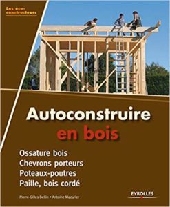Autoconstruire en bois - Ossature bois - Chevrons porteurs - Poteaux-poutres - Paille, bois cordé (Antoine Mazurier, Pierre-Gilles Bellin)