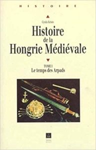 Histoire de la Hongrie médiévale - Tome 1 - Le temps des Arpads (Gyula Kristo)