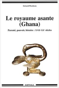 Le Royaume Asante (Ghana) - Parenté - Pouvoir - Histoire : XVIIe-XXe siècles (Gérard Pescheux)