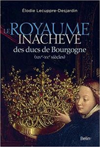 Le royaume inachevé des ducs de Bourgogne : XIVe-XVe siècles (Elodie Lecuppre-Desjardin)