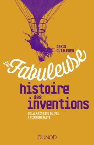 La fabuleuse histoire des inventions - De la maîtrise du feu à l'immortalité (Denis Guthleben)