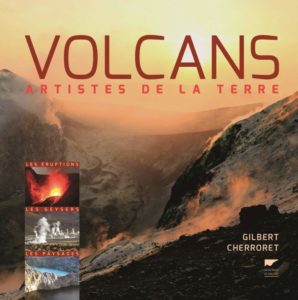 Volcans, artistes de la terre - Les éruptions, les geysers, les paysages (Gilbert Cherroret)
