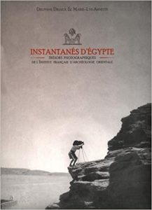 Instantanés d’Egypte – Trésors photographiques de l’Institut français d’archéologie orientale Delphine Driaux Marie Lys Arnette