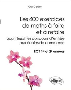 Les 400 exercices de maths à faire et à refaire pour réussir les concours d’entrée aux Écoles de Commerce – ECS 1re et 2e Années Guy Goulet